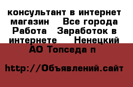 консультант в интернет магазин  - Все города Работа » Заработок в интернете   . Ненецкий АО,Топседа п.